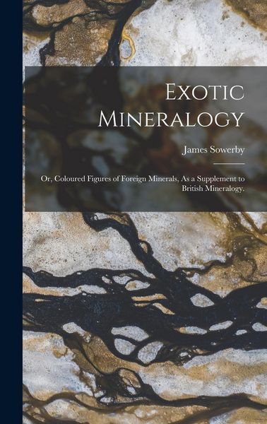 Produktbild: Exotic Mineralogy: Or, Coloured Figures of Foreign Minerals, As a Supplement to British Mineralogy.