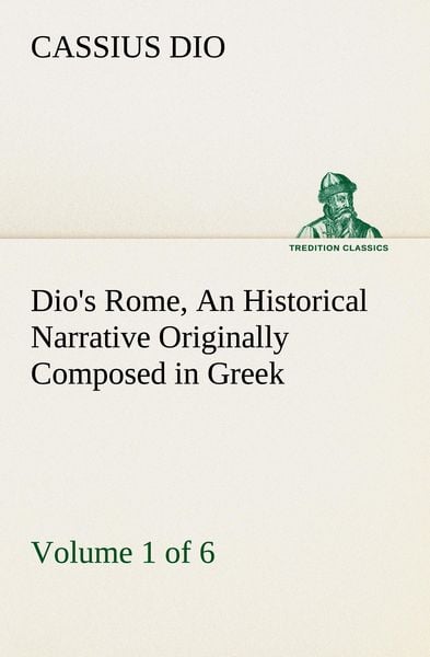 Produktbild: Dio's Rome, Volume 1 (of 6) An Historical Narrative Originally Composed in Greek during the Reigns of Septimius Severus, Geta and Caracalla, Macrinus, Elagabalus and Alexander Severus: and Now Presented in English Form