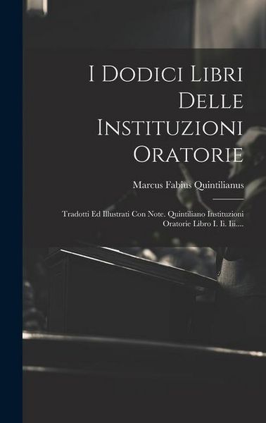 Produktbild: I Dodici Libri Delle Instituzioni Oratorie: Tradotti Ed Illustrati Con Note. Quintiliano Instituzioni Oratorie Libro I. Ii. Iii....