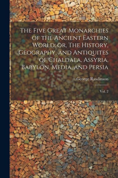 Produktbild: The Five Great Monarchies of the Ancient Eastern World; or, The History, Geography, and Antiquites of Chaldaea, Assyria, Babylon, Media, and Persia: V
