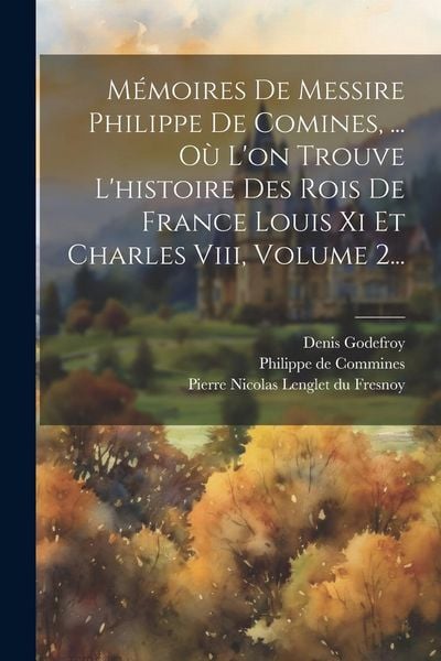 Produktbild: M&eacute;moires De Messire Philippe De Comines, ... O&ugrave; L'on Trouve L'histoire Des Rois De France Louis Xi Et Charles Viii, Volume 2...