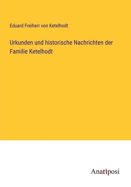 Urkunden und historische Nachrichten der Familie Ketelhodt, Taschenbuch von Eduard Freiherr Ketelhodt, Anatiposi Verlag, 978-3-382-01776-7