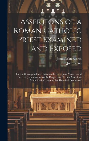 Produktbild: Assertions of a Roman Catholic Priest Examined and Exposed: Or the Correspondence Between the Rev. John Venn ... and the Rev. James Waterworth: Respec