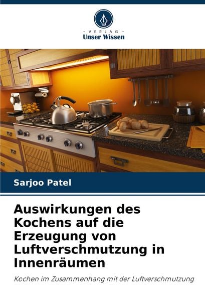 Auswirkungen des Kochens auf die Erzeugung von Luftverschmutzung in Innenräumen, Taschenbuch von Sarjoo Patel, Verlag Unser Wissen, 9786206942528