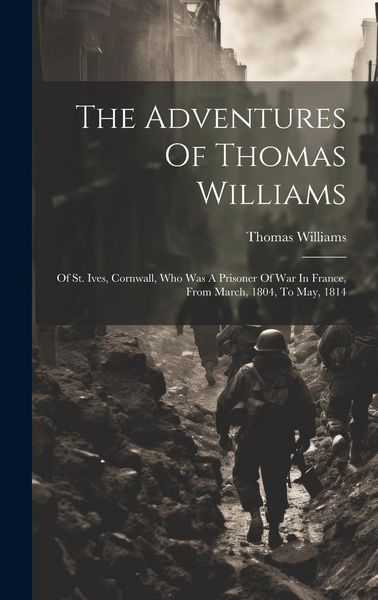Produktbild: The Adventures Of Thomas Williams: Of St. Ives, Cornwall, Who Was A Prisoner Of War In France, From March, 1804, To May, 1814
