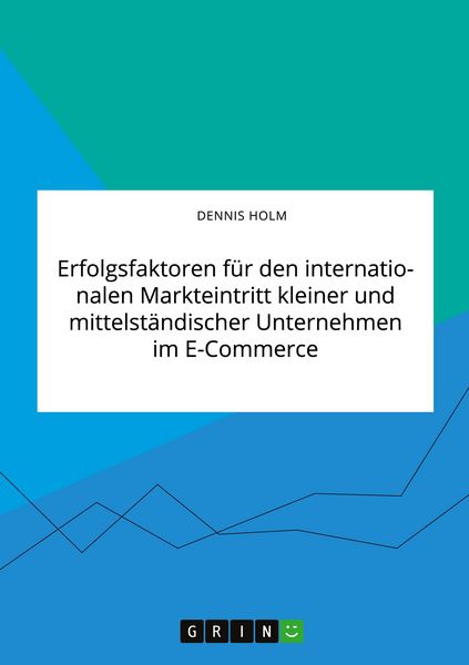 Erfolgsfaktoren für den internationalen Markteintritt kleiner und mittelständischer Unternehmen im E-Commerce, Taschenbuch von Dennis Holm, GRIN,