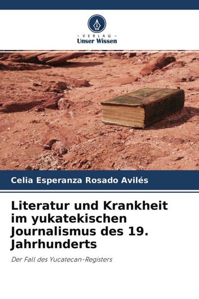 Literatur und Krankheit im yukatekischen Journalismus des 19. Jahrhunderts, Taschenbuch von Celia Esperanza Rosado Avilés, Verlag Unser Wissen,