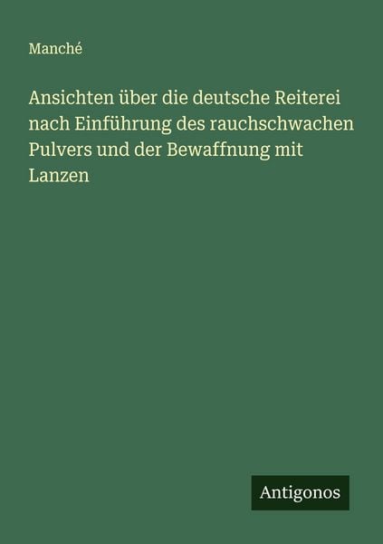 Ansichten über die deutsche Reiterei nach Einführung des rauchschwachen Pulvers und der Bewaffnung mit Lanzen, Taschenbuch von Manché, Antigonos
