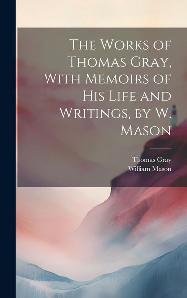 Produktbild: The Works of Thomas Gray, With Memoirs of His Life and Writings, by W. Mason