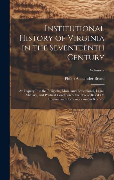 Produktbild: Institutional History of Virginia in the Seventeenth Century: An Inquiry Into the Religious, Moral and Educational, Legal, Military, and Political Con