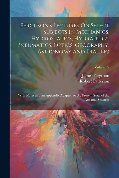 Produktbild: Ferguson's Lectures On Select Subjects in Mechanics, Hydrostatics, Hydraulics, Pneumatics, Optics, Geography, Astronomy and Dialing: With Notes and an