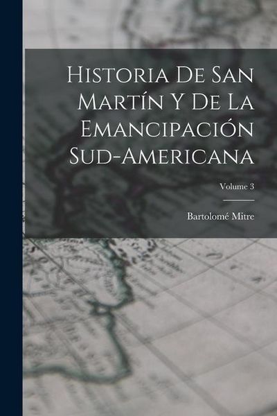Produktbild: Historia De San Mart&iacute;n Y De La Emancipaci&oacute;n Sud-Americana; Volume 3