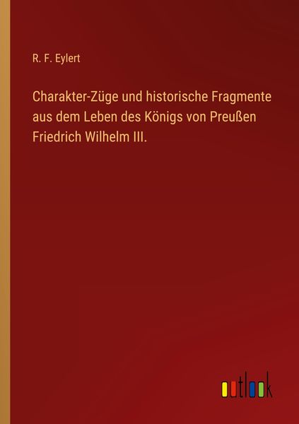 Produktbild: Charakter-Z&uuml;ge und historische Fragmente aus dem Leben des K&ouml;nigs von Preu&szlig;en Friedrich Wilhelm III.