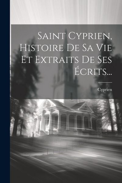 Produktbild: Saint Cyprien, Histoire De Sa Vie Et Extraits De Ses &Eacute;crits...