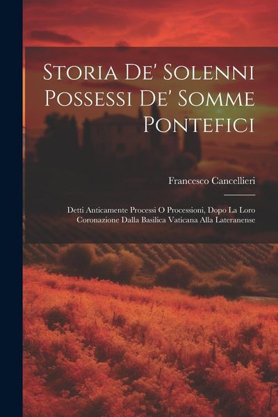 Produktbild: Storia de' solenni possessi de' somme pontefici: Detti anticamente processi o processioni, dopo la loro coronazione dalla Basilica Vaticana alla Later