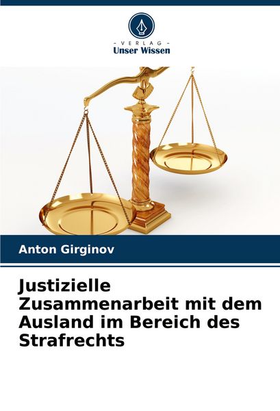 Justizielle Zusammenarbeit mit dem Ausland im Bereich des Strafrechts, Taschenbuch von Anton Girginov, Verlag Unser Wissen, 9786207991969