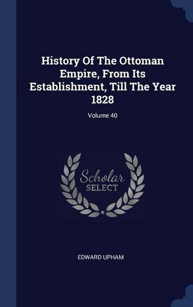Produktbild: History Of The Ottoman Empire, From Its Establishment, Till The Year 1828; Volume 40