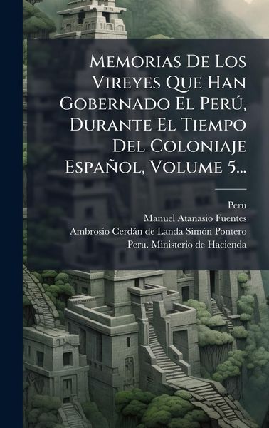 Produktbild: Memorias De Los Vireyes Que Han Gobernado El Per&Atilde;&deg;, Durante El Tiempo Del Coloniaje Espa&ntilde;ol, Volume 5...