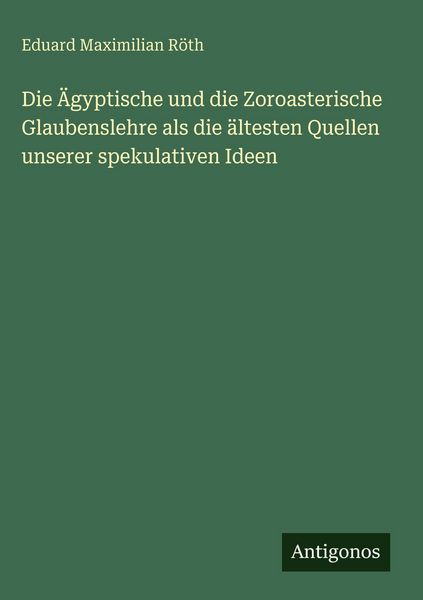Produktbild: Die &Auml;gyptische und die Zoroasterische Glaubenslehre als die &auml;ltesten Quellen unserer spekulativen Ideen