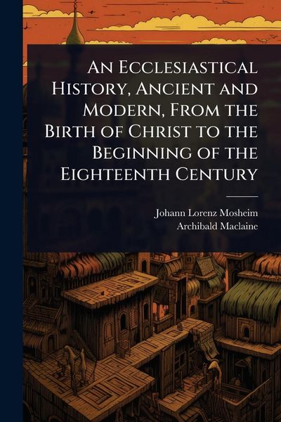 Produktbild: An Ecclesiastical History, Ancient and Modern, From the Birth of Christ to the Beginning of the Eighteenth Century
