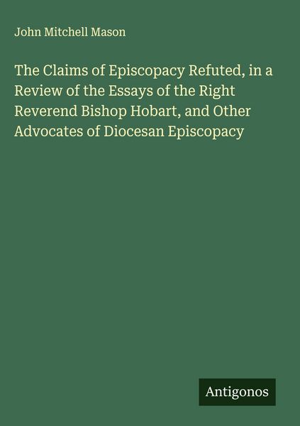 Produktbild: The Claims of Episcopacy Refuted, in a Review of the Essays of the Right Reverend Bishop Hobart, and Other Advocates of Diocesan Episcopacy