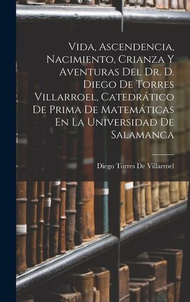 Produktbild: Vida, Ascendencia, Nacimiento, Crianza Y Aventuras Del Dr. D. Diego De Torres Villarroel, Catedr&aacute;tico De Prima De Matem&aacute;ticas En La Universidad De Sal