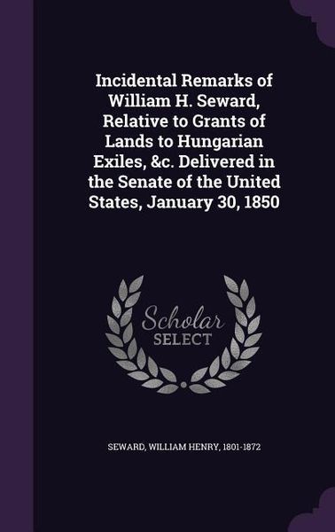Produktbild: Incidental Remarks of William H. Seward, Relative to Grants of Lands to Hungarian Exiles, &c. Delivered in the Senate of the United States, January 30