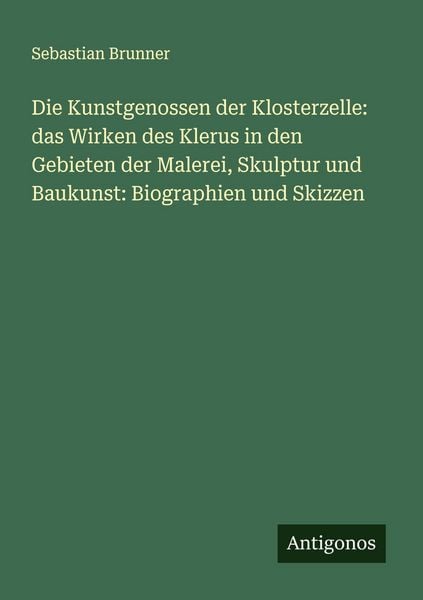 Produktbild: Die Kunstgenossen der Klosterzelle: das Wirken des Klerus in den Gebieten der Malerei, Skulptur und Baukunst: Biographien und Skizzen