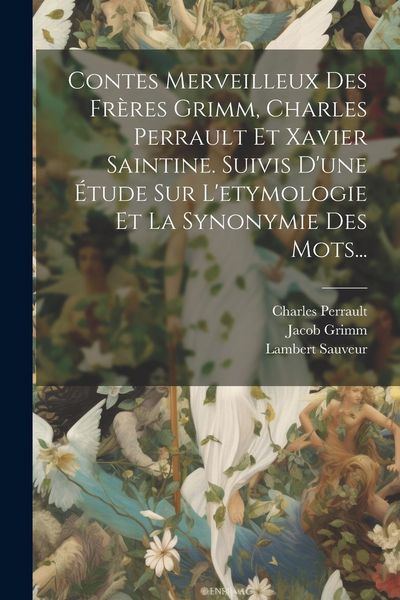 Produktbild: Contes Merveilleux Des Fr&egrave;res Grimm, Charles Perrault Et Xavier Saintine. Suivis D'une &Eacute;tude Sur L'etymologie Et La Synonymie Des Mots...