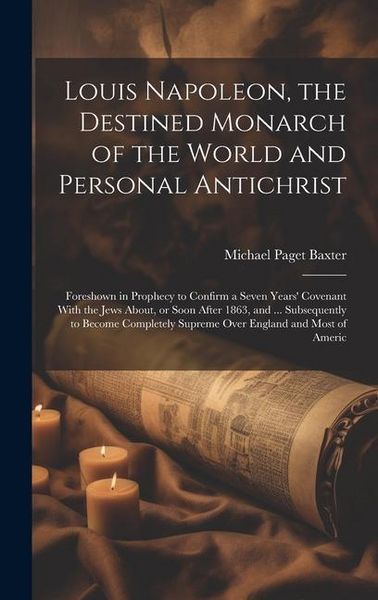 Produktbild: Louis Napoleon, the Destined Monarch of the World and Personal Antichrist: Foreshown in Prophecy to Confirm a Seven Years' Covenant With the Jews Abou