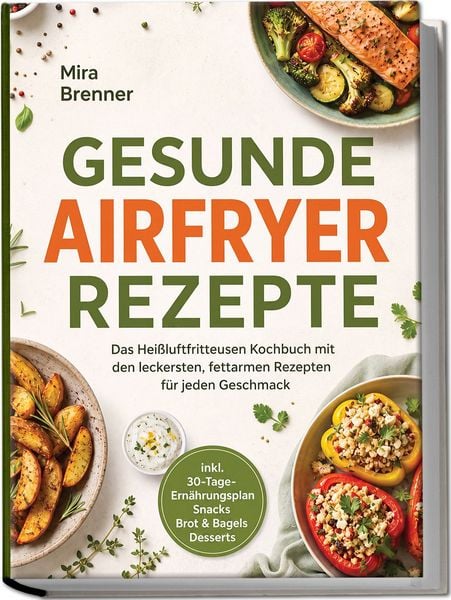 Produktbild: Gesunde Airfryer Rezepte: Das Hei&szlig;luftfritteusen Kochbuch mit den leckersten, fettarmen Rezepten f&uuml;r jeden Geschmack &ndash; inkl. 30-Tage-Ern&auml;hrungsplan, Snacks, Brot & Bagels, Desserts