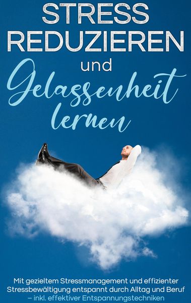 Produktbild: Stress reduzieren und Gelassenheit lernen: Mit gezieltem Stressmanagement und effizienter Stressbew&auml;ltigung entspannt durch Alltag und Beruf - inkl. e