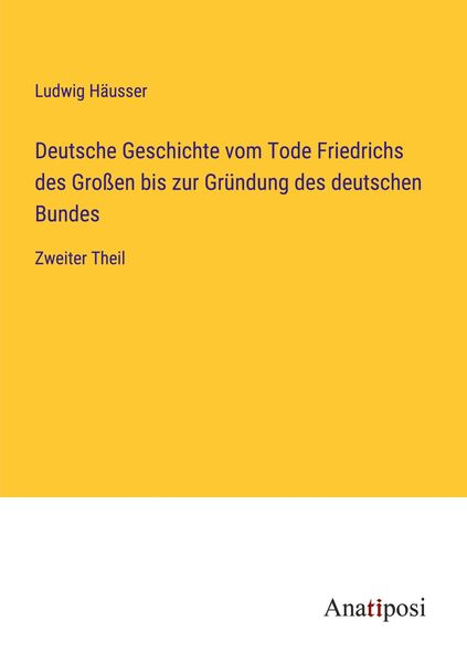Deutsche Geschichte vom Tode Friedrichs des Großen bis zur Gründung des deutschen Bundes, Taschenbuch von Ludwig Häusser, Anatiposi Verlag,