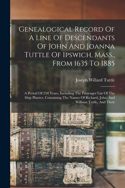 Produktbild: Genealogical Record Of A Line Of Descendants Of John And Joanna Tuttle Of Ipswich, Mass., From 1635 To 1885: A Period Of 250 Years, Including The Pass