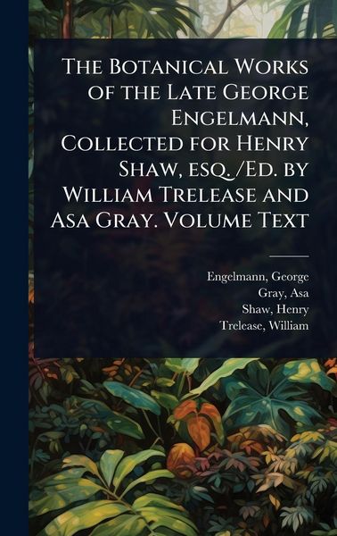 Produktbild: The Botanical Works of the Late George Engelmann, Collected for Henry Shaw, esq. /Ed. by William Trelease and Asa Gray. Volume Text
