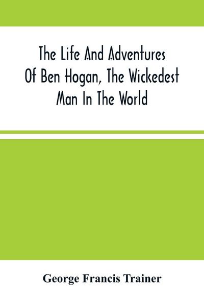 Produktbild: The Life And Adventures Of Ben Hogan, The Wickedest Man In The World. Containing A Full Account Of His Thrilling And Remarkable Experiences, Together
