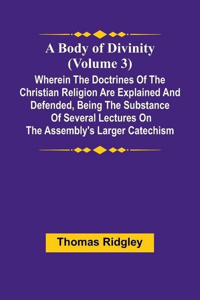 Produktbild: A Body Of Divinity (Volume 3); Wherein The Doctrines Of The Christian Religion Are Explained And Defended, Being The Substance Of Several Lectures On