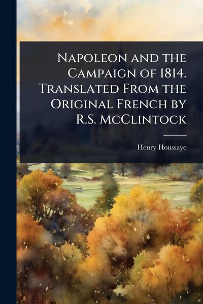 Produktbild: Napoleon and the Campaign of 1814. Translated From the Original French by R.S. McClintock