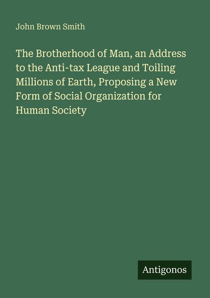 Produktbild: The Brotherhood of Man, an Address to the Anti-tax League and Toiling Millions of Earth, Proposing a New Form of Social Organization for Human Society