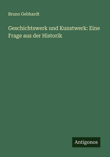 Geschichtswerk und Kunstwerk: Eine Frage aus der Historik, Taschenbuch von Bruno Gebhardt, Antigonos Verlag, 9783563900024