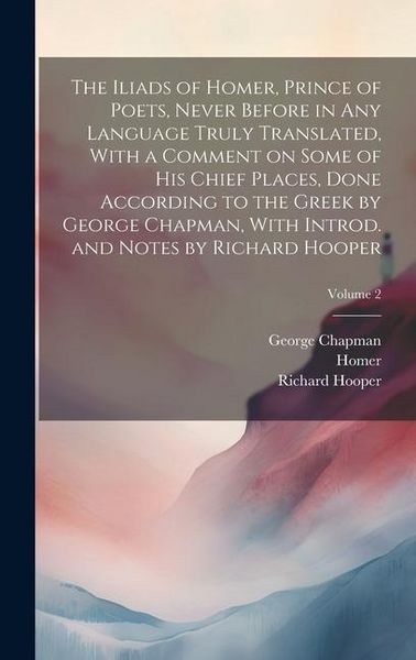 Produktbild: The Iliads of Homer, Prince of Poets, Never Before in Any Language Truly Translated, With a Comment on Some of His Chief Places, Done According to the