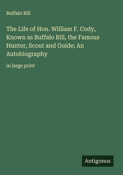 Produktbild: The Life of Hon. William F. Cody, Known as Buffalo Bill, the Famous Hunter, Scout and Guide; An Autobiography