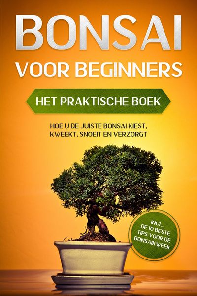 Produktbild: Bonsai voor Beginners - Het Praktische Boek: Hoe u de Juiste Bonsai Kiest, Kweekt, Snoeit en Verzorgt - incl. de 10 Beste Tips voor de Bonsaikweek