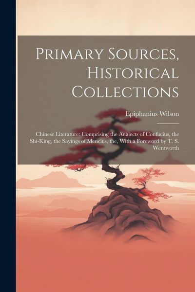 Produktbild: Primary Sources, Historical Collections: Chinese Literature: Comprising the Analects of Confucius, the Shi-King, the Sayings of Mencius, the, With a F