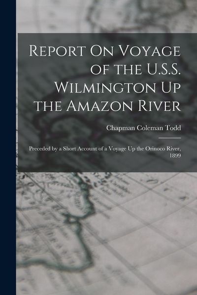 Produktbild: Report On Voyage of the U.S.S. Wilmington Up the Amazon River: Preceded by a Short Account of a Voyage Up the Orinoco River, 1899