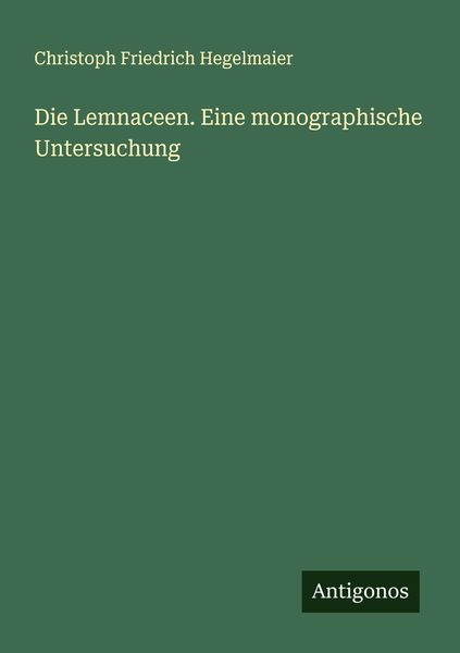 Die Lemnaceen. Eine monographische Untersuchung, Taschenbuch von Christoph Friedrich Hegelmaier, Antigonos Verlag, 9783386160544