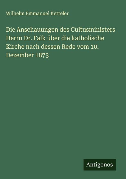 Produktbild: Die Anschauungen des Cultusministers Herrn Dr. Falk &uuml;ber die katholische Kirche nach dessen Rede vom 10. Dezember 1873