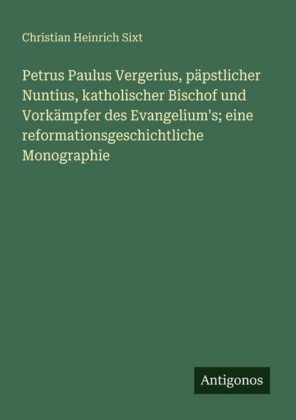 Petrus Paulus Vergerius, päpstlicher Nuntius, katholischer Bischof und Vorkämpfer des Evangelium's; eine reformationsgeschichtliche Monographie,