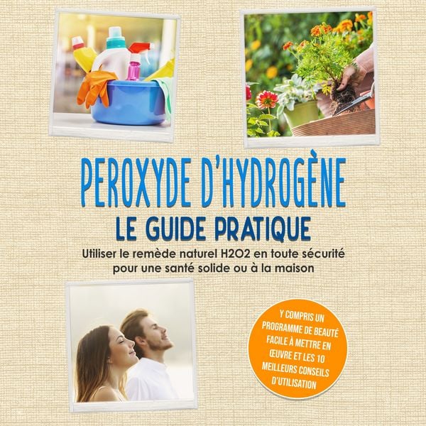 Produktbild: Peroxyde d'hydrog&egrave;ne - Le Guide Pratique : Utiliser le rem&egrave;de naturel H2O2 en toute s&eacute;curit&eacute; pour une sant&eacute; solide ou &agrave; la maison, y compris un programme de beaut&eacute; facile &agrave; mettre en &oelig;uvre et les 10 meilleurs conseils d'utilisation