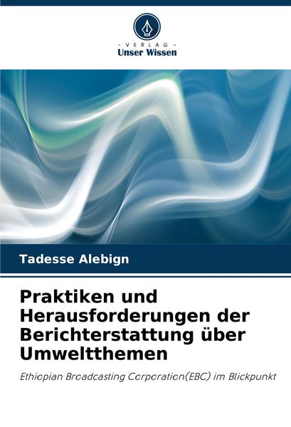 Praktiken und Herausforderungen der Berichterstattung über Umweltthemen, Taschenbuch von Tadesse Alebign, Verlag Unser Wissen, 9786207953325